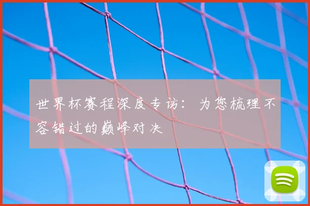 世界杯赛程深度专访：为您梳理不容错过的巅峰对决