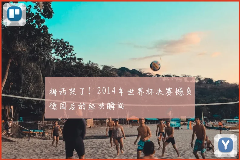 梅西哭了!2014年世界杯决赛憾负德国后的经典瞬间