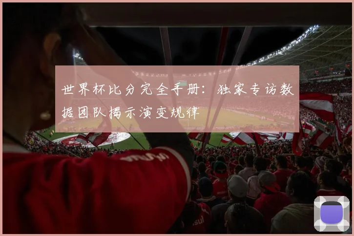 世界杯比分完全手册:独家专访数据团队揭示演变规律