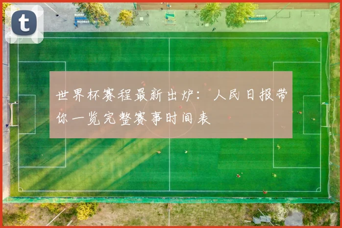 世界杯赛程最新出炉：人民日报带你一览完整赛事时间表