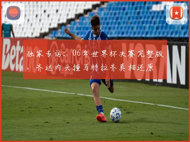 独家专访：06年世界杯决赛完整版，齐达内头撞马特拉齐真相还原