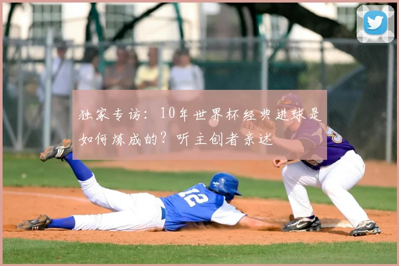 独家专访：10年世界杯经典进球是如何炼成的？听主创者亲述