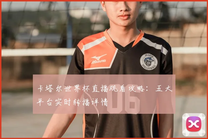 卡塔尔世界杯直播观看攻略：五大平台实时转播详情