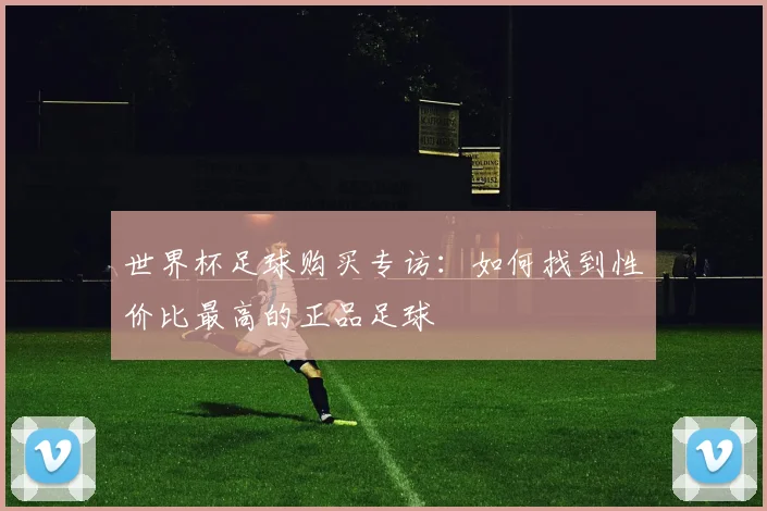 世界杯足球购买专访：如何找到性价比最高的正品足球