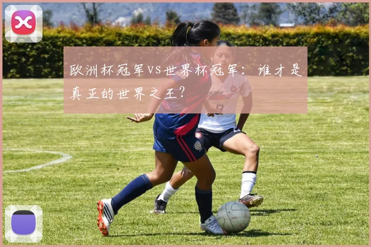 欧洲杯冠军vs世界杯冠军：谁才是真正的世界之王？