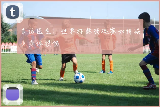 专访医生：世界杯熬夜观赛如何减少身体损伤