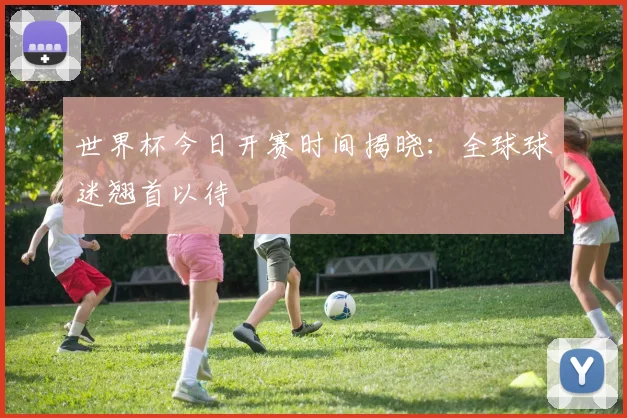 世界杯今日开赛时间揭晓：全球球迷翘首以待